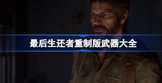 最后生还者重制版有哪些武器 最后生还者重制版武器汇总
